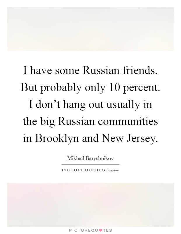 I have some Russian friends. But probably only 10 percent. I don’t hang out usually in the big Russian communities in Brooklyn and New Jersey Picture Quote #1