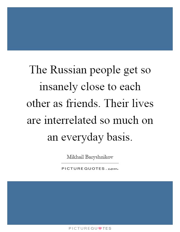 The Russian people get so insanely close to each other as friends. Their lives are interrelated so much on an everyday basis Picture Quote #1
