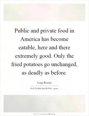 Public and private food in America has become eatable, here and there extremely good. Only the fried potatoes go unchanged, as deadly as before Picture Quote #1