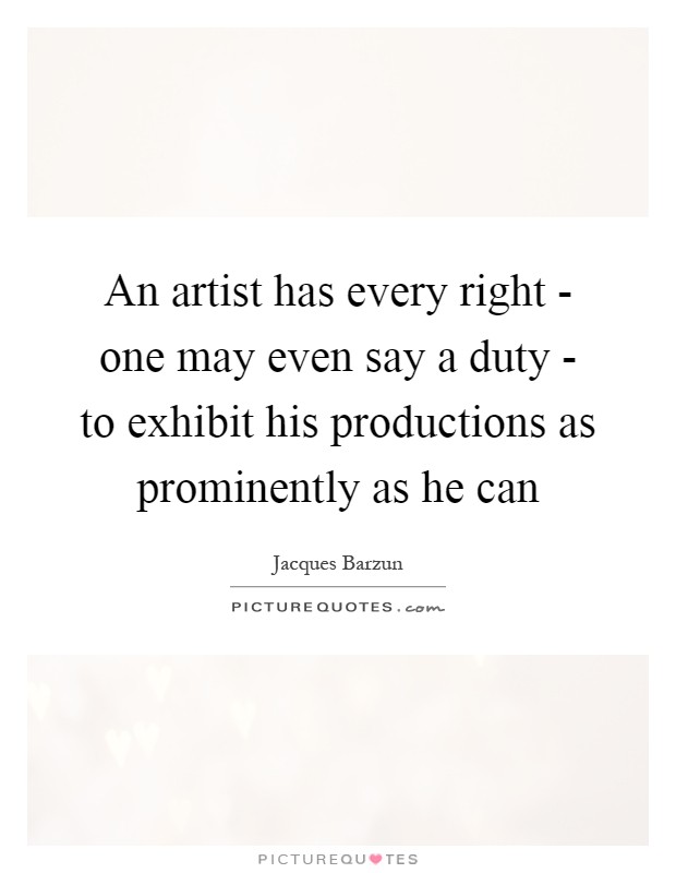 An artist has every right - one may even say a duty - to exhibit his productions as prominently as he can Picture Quote #1