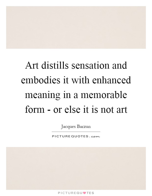 Art distills sensation and embodies it with enhanced meaning in a memorable form - or else it is not art Picture Quote #1