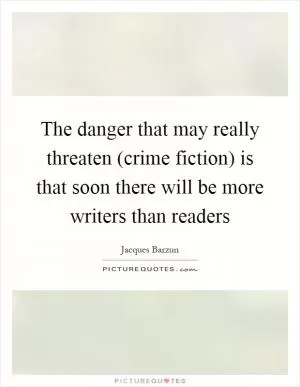The danger that may really threaten (crime fiction) is that soon there will be more writers than readers Picture Quote #1