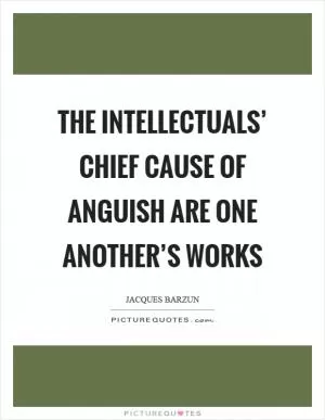 The intellectuals’ chief cause of anguish are one another’s works Picture Quote #1