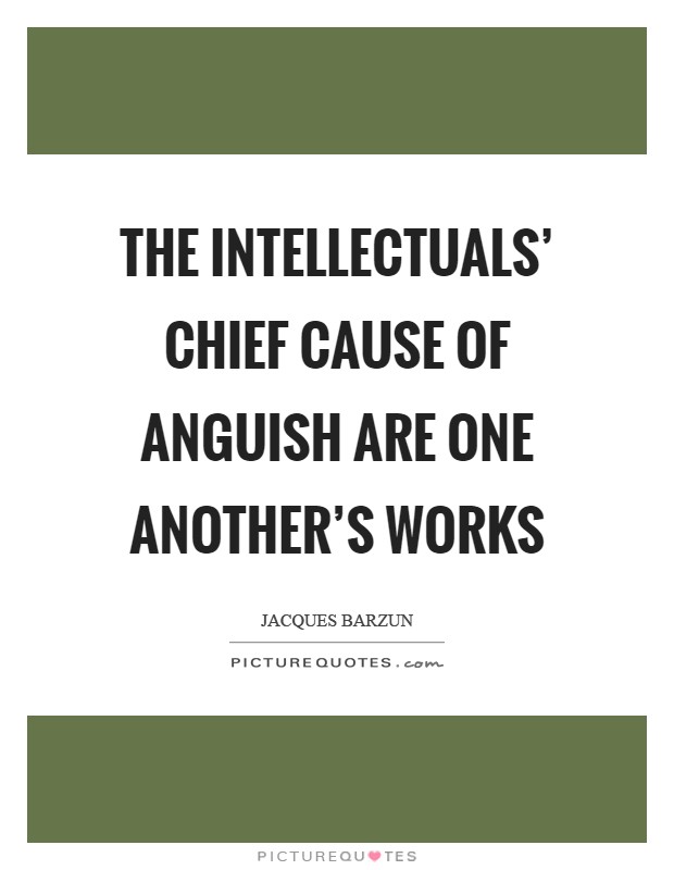 The intellectuals' chief cause of anguish are one another's works Picture Quote #1
