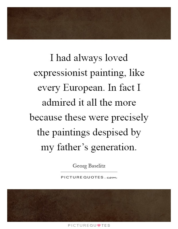 I had always loved expressionist painting, like every European. In fact I admired it all the more because these were precisely the paintings despised by my father's generation Picture Quote #1