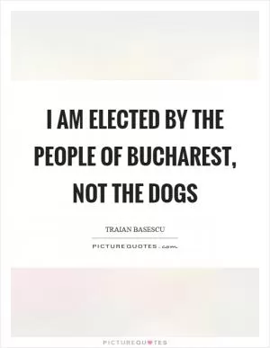 I am elected by the people of Bucharest, not the dogs Picture Quote #1