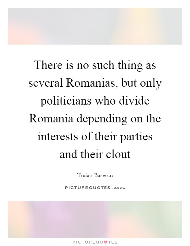 There is no such thing as several Romanias, but only politicians who divide Romania depending on the interests of their parties and their clout Picture Quote #1