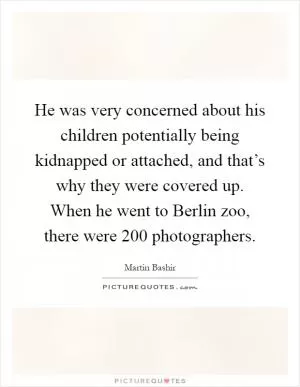 He was very concerned about his children potentially being kidnapped or attached, and that’s why they were covered up. When he went to Berlin zoo, there were 200 photographers Picture Quote #1