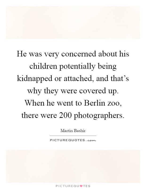 He was very concerned about his children potentially being kidnapped or attached, and that's why they were covered up. When he went to Berlin zoo, there were 200 photographers Picture Quote #1