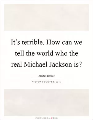 It’s terrible. How can we tell the world who the real Michael Jackson is? Picture Quote #1