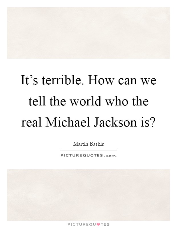 It's terrible. How can we tell the world who the real Michael Jackson is? Picture Quote #1