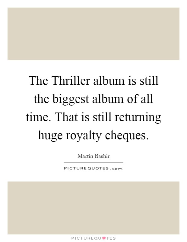 The Thriller album is still the biggest album of all time. That is still returning huge royalty cheques Picture Quote #1