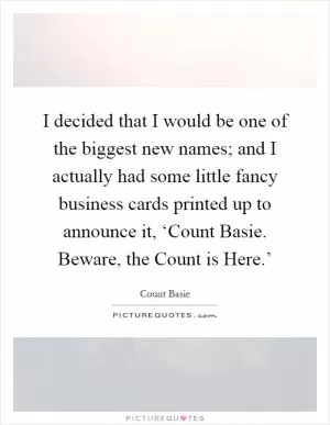 I decided that I would be one of the biggest new names; and I actually had some little fancy business cards printed up to announce it, ‘Count Basie. Beware, the Count is Here.’ Picture Quote #1