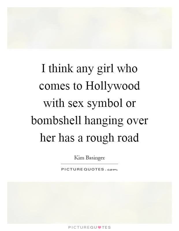 I think any girl who comes to Hollywood with sex symbol or bombshell hanging over her has a rough road Picture Quote #1