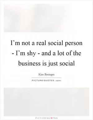 I’m not a real social person - I’m shy - and a lot of the business is just social Picture Quote #1