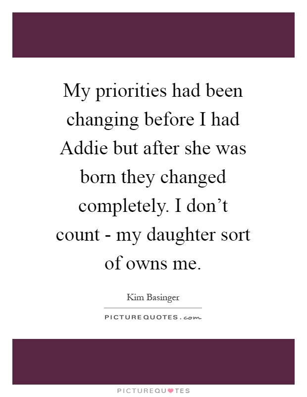 My priorities had been changing before I had Addie but after she was born they changed completely. I don't count - my daughter sort of owns me Picture Quote #1
