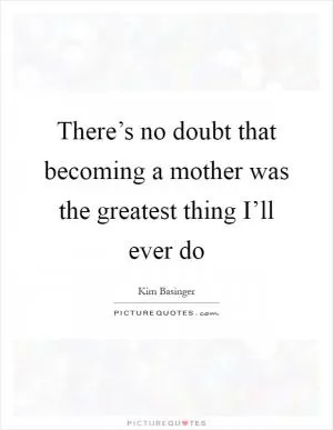 There’s no doubt that becoming a mother was the greatest thing I’ll ever do Picture Quote #1