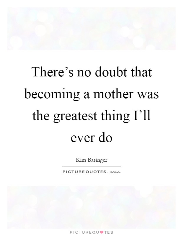 There's no doubt that becoming a mother was the greatest thing I'll ever do Picture Quote #1