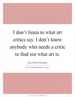 I don’t listen to what art critics say. I don’t know anybody who needs a critic to find out what art is Picture Quote #1