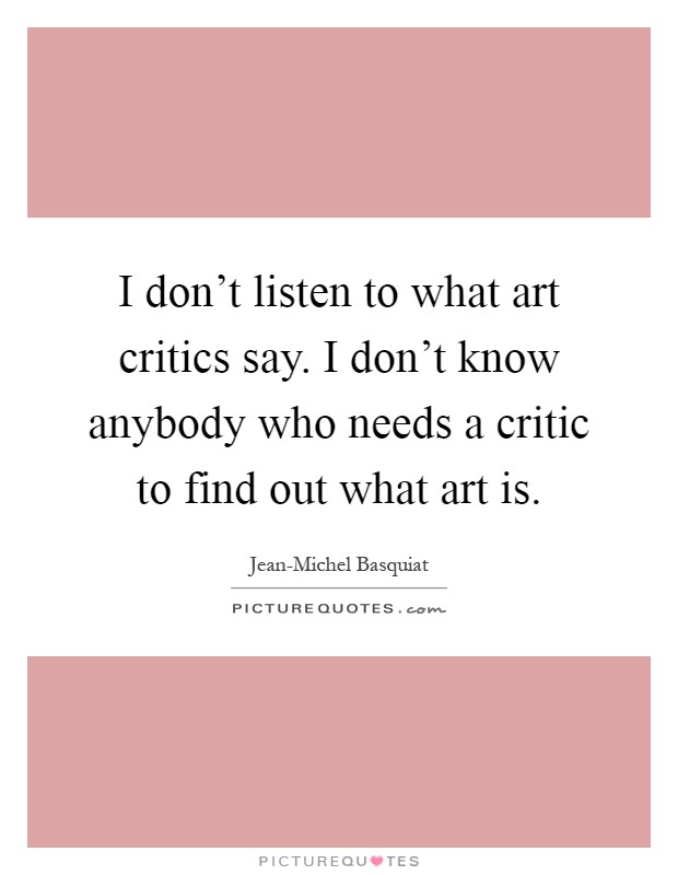 I don't listen to what art critics say. I don't know anybody who needs a critic to find out what art is Picture Quote #1