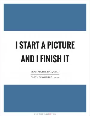 I start a picture and I finish it Picture Quote #1