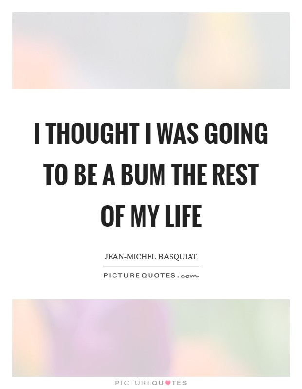 I thought I was going to be a bum the rest of my life Picture Quote #1