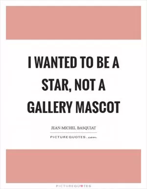 I wanted to be a star, not a gallery mascot Picture Quote #1