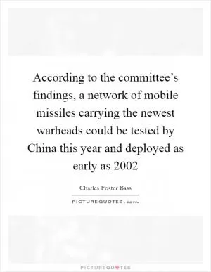 According to the committee’s findings, a network of mobile missiles carrying the newest warheads could be tested by China this year and deployed as early as 2002 Picture Quote #1