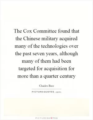 The Cox Committee found that the Chinese military acquired many of the technologies over the past seven years, although many of them had been targeted for acquisition for more than a quarter century Picture Quote #1