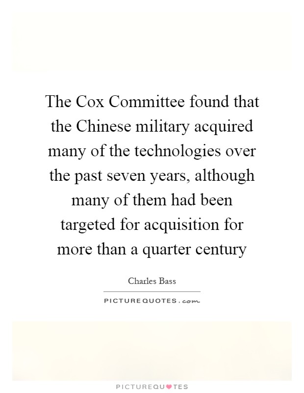 The Cox Committee found that the Chinese military acquired many of the technologies over the past seven years, although many of them had been targeted for acquisition for more than a quarter century Picture Quote #1