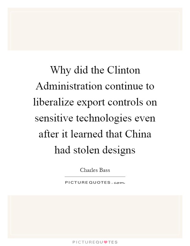 Why did the Clinton Administration continue to liberalize export controls on sensitive technologies even after it learned that China had stolen designs Picture Quote #1