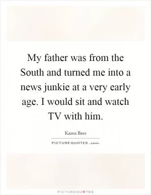 My father was from the South and turned me into a news junkie at a very early age. I would sit and watch TV with him Picture Quote #1