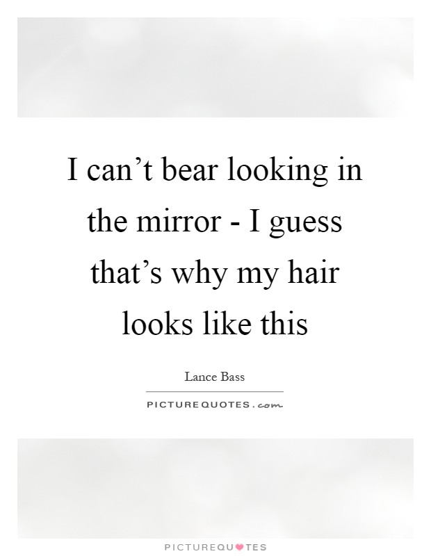 I can't bear looking in the mirror - I guess that's why my hair looks like this Picture Quote #1