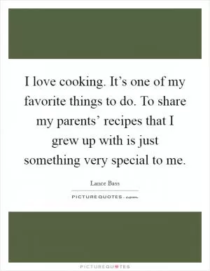 I love cooking. It’s one of my favorite things to do. To share my parents’ recipes that I grew up with is just something very special to me Picture Quote #1
