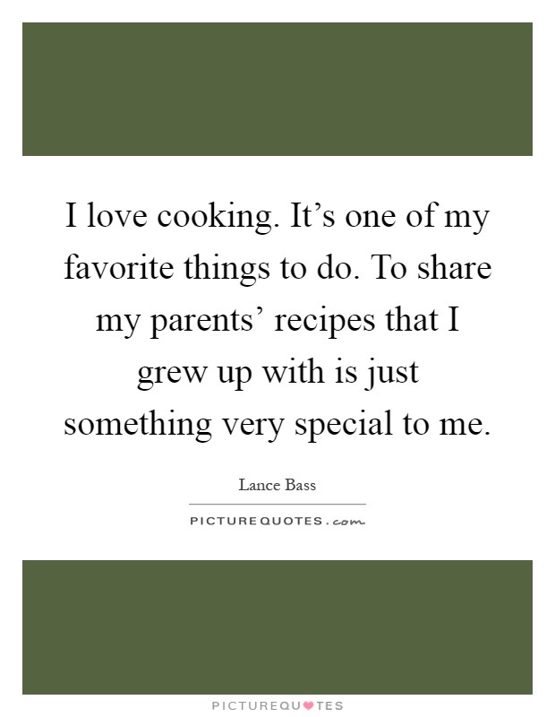 I love cooking. It's one of my favorite things to do. To share my parents' recipes that I grew up with is just something very special to me Picture Quote #1