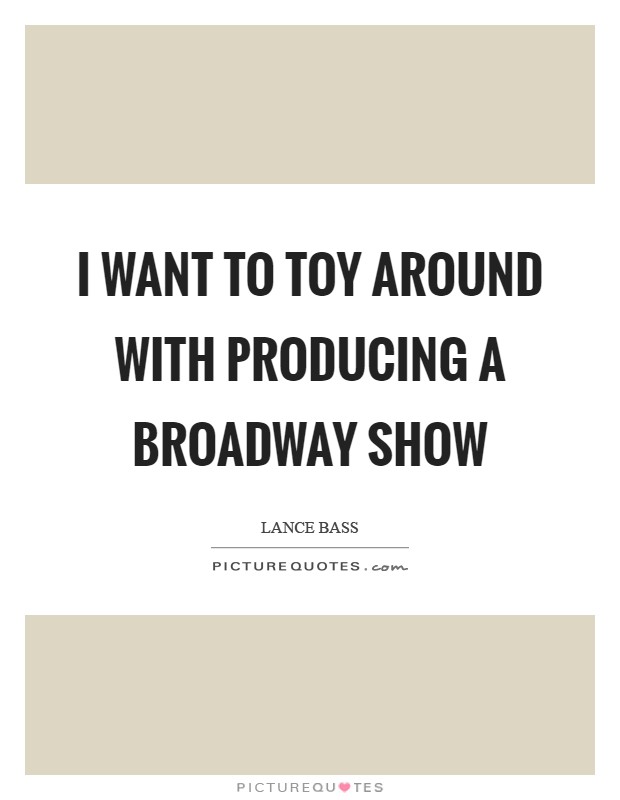 I want to toy around with producing a Broadway show Picture Quote #1