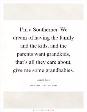 I’m a Southerner. We dream of having the family and the kids, and the parents want grandkids, that’s all they care about, give me some grandbabies Picture Quote #1
