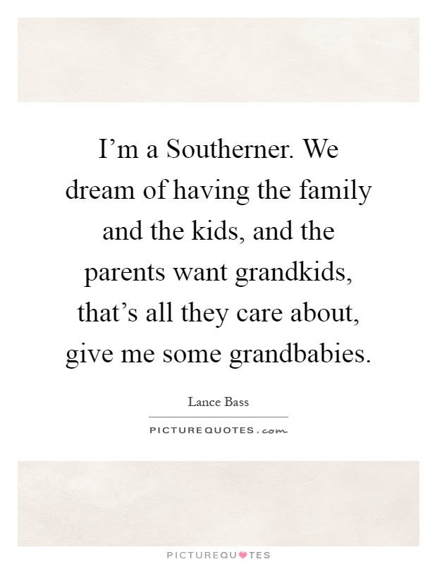 I'm a Southerner. We dream of having the family and the kids, and the parents want grandkids, that's all they care about, give me some grandbabies Picture Quote #1