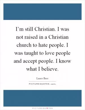 I’m still Christian. I was not raised in a Christian church to hate people. I was taught to love people and accept people. I know what I believe Picture Quote #1