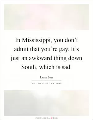 In Mississippi, you don’t admit that you’re gay. It’s just an awkward thing down South, which is sad Picture Quote #1