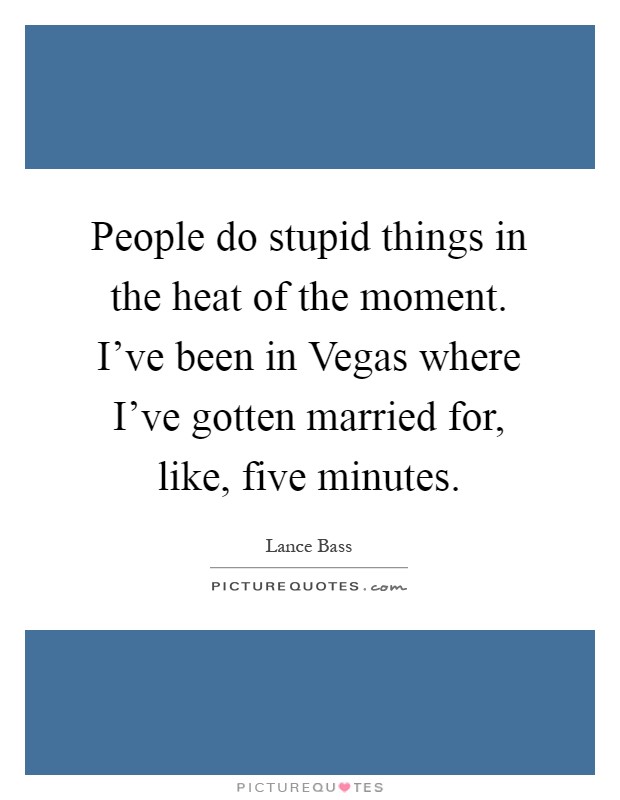 People do stupid things in the heat of the moment. I've been in Vegas where I've gotten married for, like, five minutes Picture Quote #1