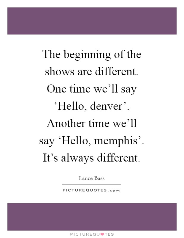 The beginning of the shows are different. One time we'll say ‘Hello, denver'. Another time we'll say ‘Hello, memphis'. It's always different Picture Quote #1