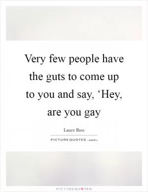 Very few people have the guts to come up to you and say, ‘Hey, are you gay Picture Quote #1