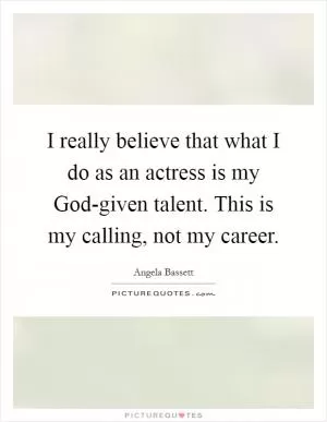 I really believe that what I do as an actress is my God-given talent. This is my calling, not my career Picture Quote #1