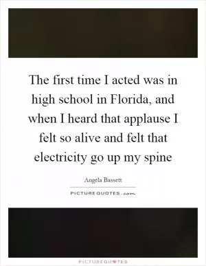 The first time I acted was in high school in Florida, and when I heard that applause I felt so alive and felt that electricity go up my spine Picture Quote #1