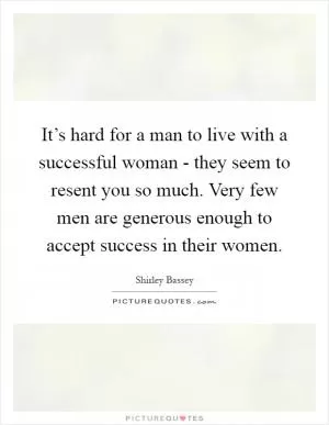 It’s hard for a man to live with a successful woman - they seem to resent you so much. Very few men are generous enough to accept success in their women Picture Quote #1