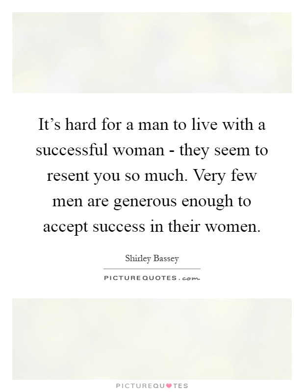 It's hard for a man to live with a successful woman - they seem to resent you so much. Very few men are generous enough to accept success in their women Picture Quote #1