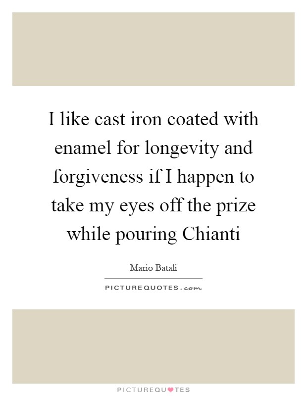 I like cast iron coated with enamel for longevity and forgiveness if I happen to take my eyes off the prize while pouring Chianti Picture Quote #1
