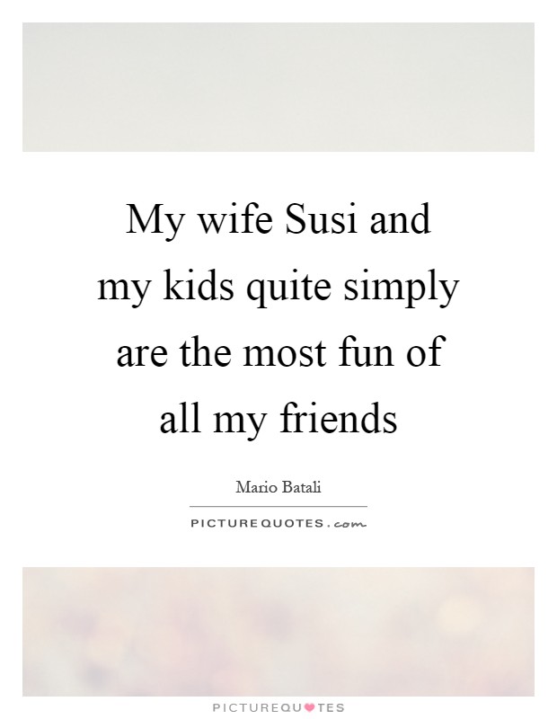 My wife Susi and my kids quite simply are the most fun of all my friends Picture Quote #1
