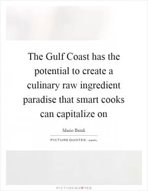 The Gulf Coast has the potential to create a culinary raw ingredient paradise that smart cooks can capitalize on Picture Quote #1